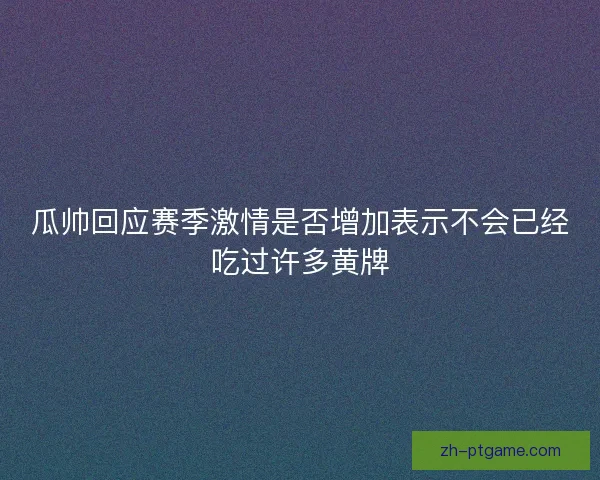 瓜帅回应赛季激情是否增加表示不会已经吃过许多黄牌