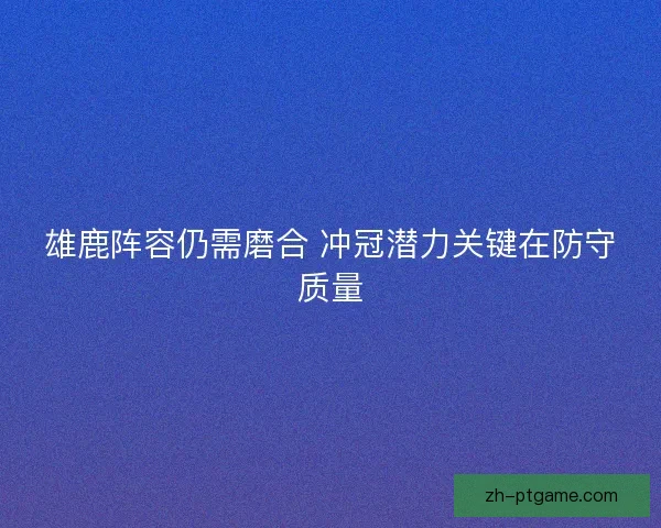 雄鹿阵容仍需磨合 冲冠潜力关键在防守质量