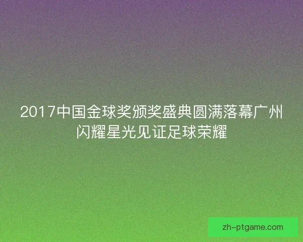 2017中国金球奖颁奖盛典圆满落幕广州闪耀星光见证足球荣耀