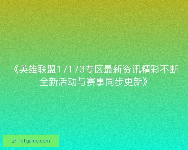 《英雄联盟17173专区最新资讯精彩不断 全新活动与赛事同步更新》