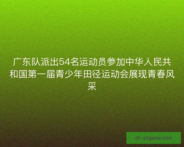 广东队派出54名运动员参加中华人民共和国第一届青少年田径运动会展现青春风采