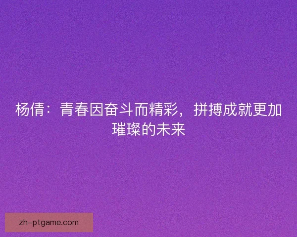 杨倩：青春因奋斗而精彩，拼搏成就更加璀璨的未来