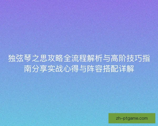 独弦琴之思攻略全流程解析与高阶技巧指南分享实战心得与阵容搭配详解