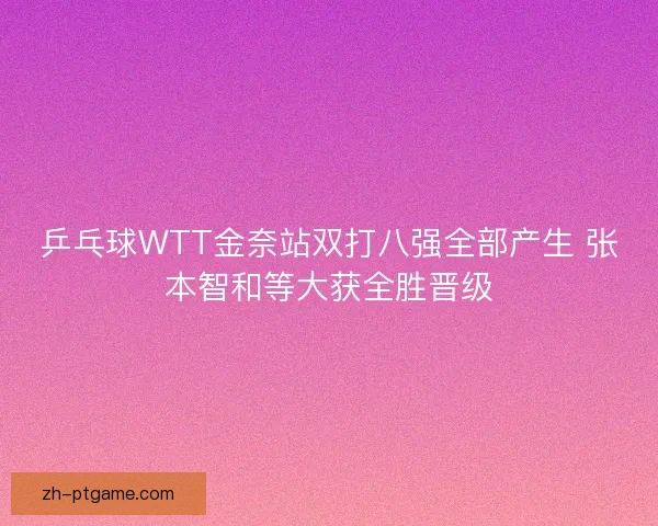 乒乓球WTT金奈站双打八强全部产生 张本智和等大获全胜晋级