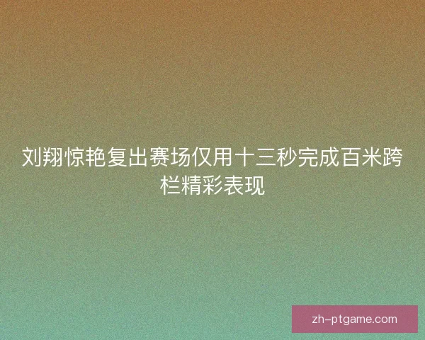 刘翔惊艳复出赛场仅用十三秒完成百米跨栏精彩表现
