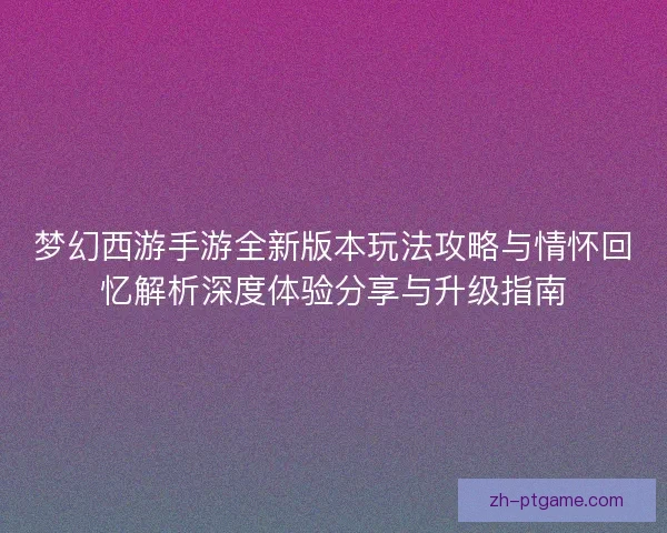 梦幻西游手游全新版本玩法攻略与情怀回忆解析深度体验分享与升级指南