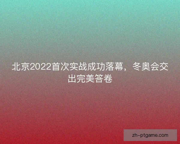 北京2022首次实战成功落幕，冬奥会交出完美答卷