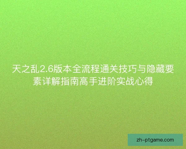 天之乱2.6版本全流程通关技巧与隐藏要素详解指南高手进阶实战心得
