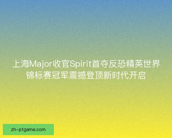 上海Major收官Spirit首夺反恐精英世界锦标赛冠军震撼登顶新时代开启 上海Major收官Spirit首夺反恐精英世界锦标赛冠军震撼登顶新时代开启