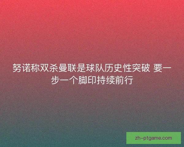 努诺称双杀曼联是球队历史性突破 要一步一个脚印持续前行 努诺称双杀曼联是球队历史性突破 要一步一个脚印持续前行