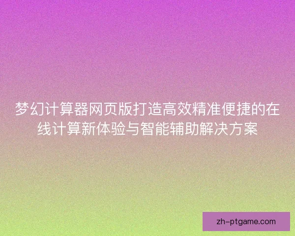 梦幻计算器网页版打造高效精准便捷的在线计算新体验与智能辅助解决方案