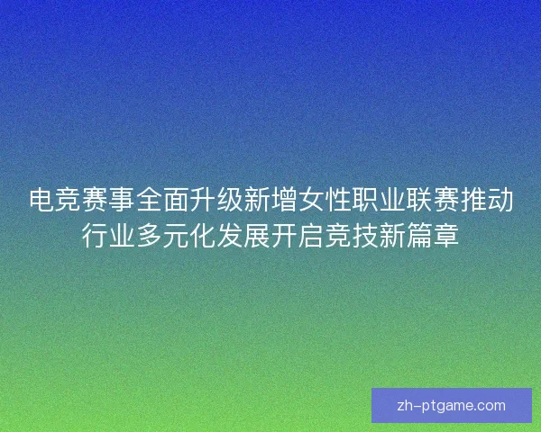 电竞赛事全面升级新增女性职业联赛推动行业多元化发展开启竞技新篇章 电竞赛事全面升级新增女性职业联赛推动行业多元化发展开启竞技新篇章