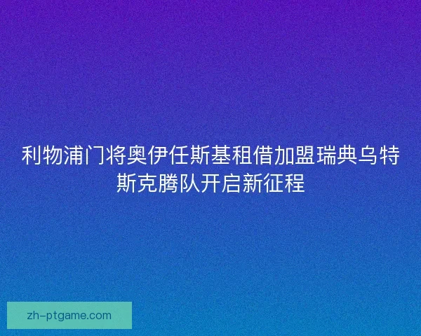 利物浦门将奥伊任斯基租借加盟瑞典乌特斯克腾队开启新征程 利物浦门将奥伊任斯基租借加盟瑞典乌特斯克腾队开启新征程