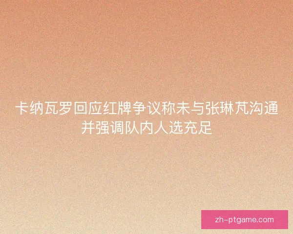 卡纳瓦罗回应红牌争议称未与张琳芃沟通并强调队内人选充足