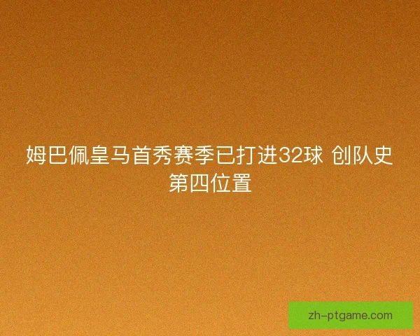姆巴佩皇马首秀赛季已打进32球 创队史第四位置 姆巴佩皇马首秀赛季已打进32球 创队史第四位置