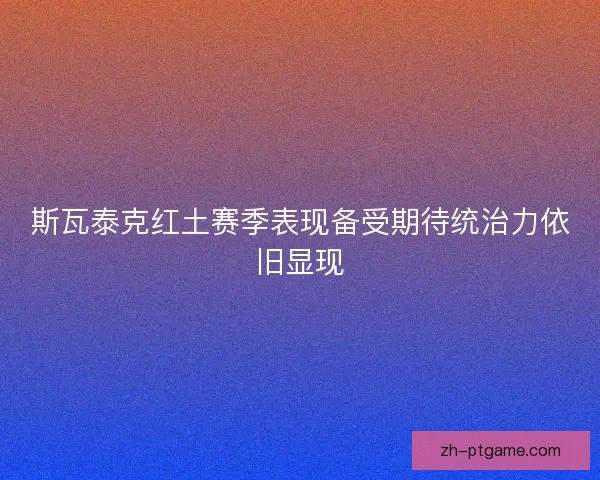 斯瓦泰克红土赛季表现备受期待统治力依旧显现