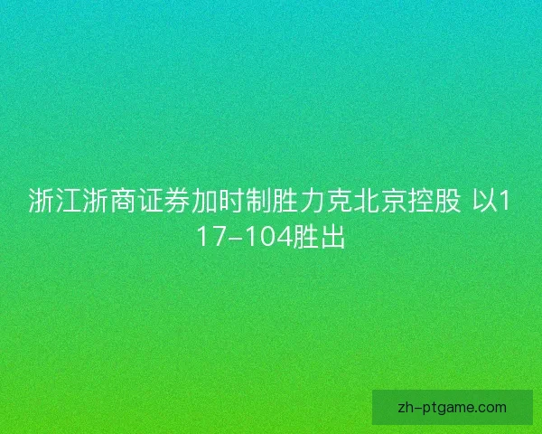 浙江浙商证券加时制胜力克北京控股 以117-104胜出