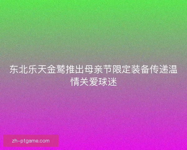 东北乐天金鹫推出母亲节限定装备传递温情关爱球迷