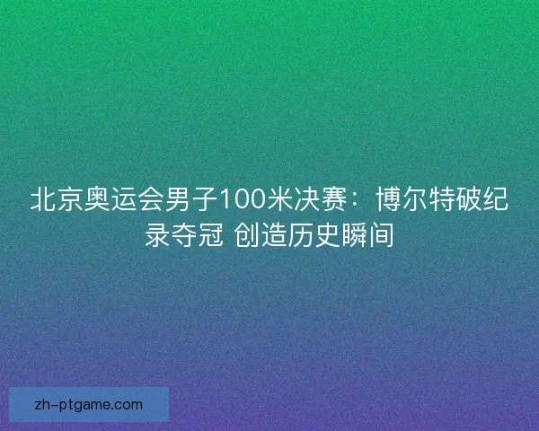 北京奥运会男子100米决赛：博尔特破纪录夺冠 创造历史瞬间